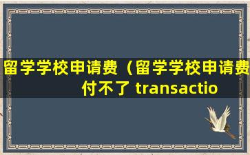 留学学校申请费（留学学校申请费 付不了 transaction）